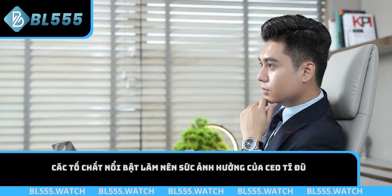 Các tố chất nổi bật làm nên sức ảnh hưởng của CEO Tí Đù