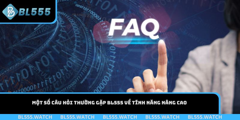 Một số câu hỏi thường gặp BL555 về tính năng nâng cao