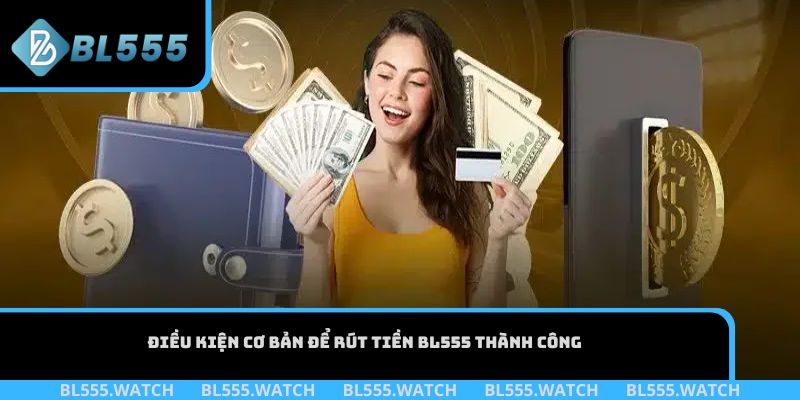 Điều kiện cơ bản để rút tiền BL555 thành công