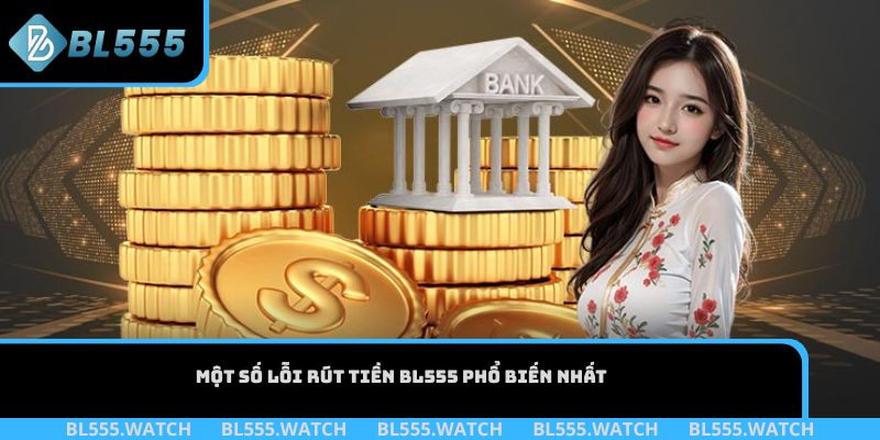 Một số lỗi rút tiền BL555 phổ biến nhất