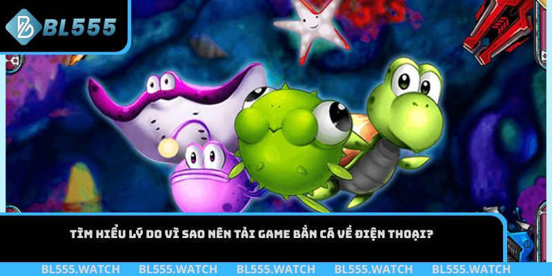 Tìm hiểu lý do vì sao nên tải game bắn cá về điện thoại?